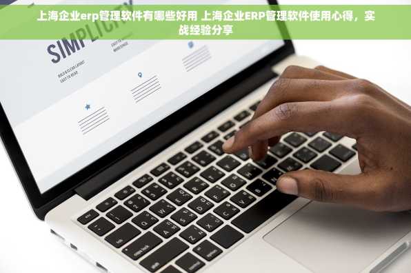 上海企业erp管理软件有哪些好用 上海企业ERP管理软件使用心得，实战经验分享