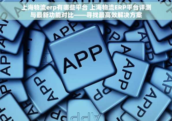 上海物流erp有哪些平台 上海物流ERP平台评测与最新功能对比——寻找最高效解决方案