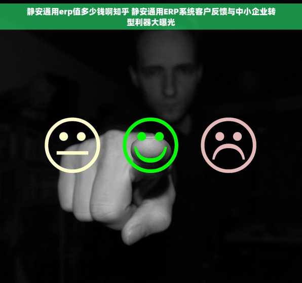 静安通用erp值多少钱啊知乎 静安通用ERP系统客户反馈与中小企业转型利器大曝光