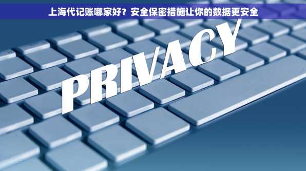上海代记账哪家好？安全保密措施让你的数据更安全