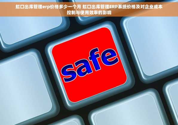 虹口出库管理erp价格多少一个月 虹口出库管理ERP系统价格及对企业成本控制与使用效率的影响