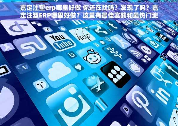 嘉定注塑erp哪里好做 你还在找吗？发现了吗？嘉定注塑ERP哪里好做？这里有最佳实践和最热门地点！