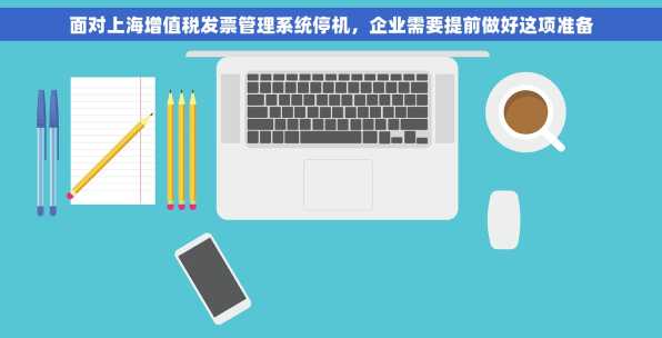 面对上海增值税发票管理系统停机，企业需要提前做好这项准备