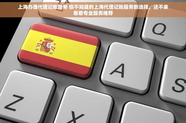 上海办理代理记账服务 你不知道的上海代理记账服务新选择，还不来看看专业服务推荐