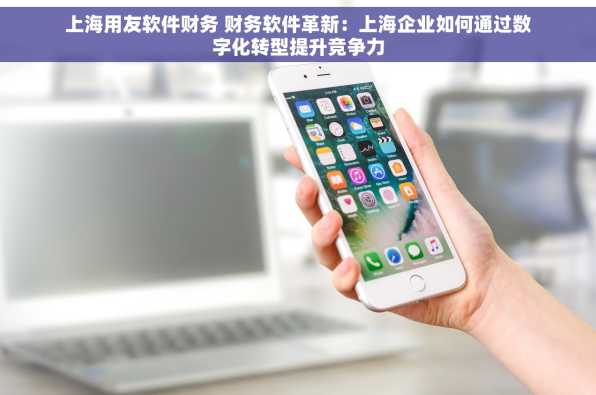 上海用友软件财务 财务软件革新：上海企业如何通过数字化转型提升竞争力