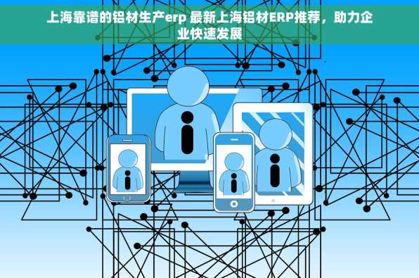 上海靠谱的铝材生产erp 最新上海铝材ERP推荐，助力企业快速发展