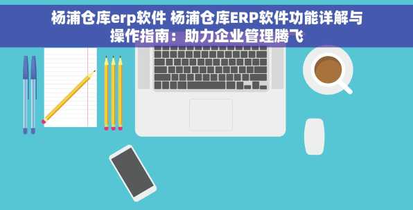 杨浦仓库erp软件 杨浦仓库ERP软件功能详解与操作指南：助力企业管理腾飞