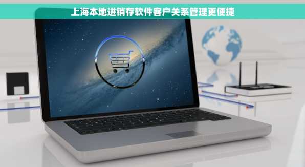上海本地进销存软件客户关系管理更便捷