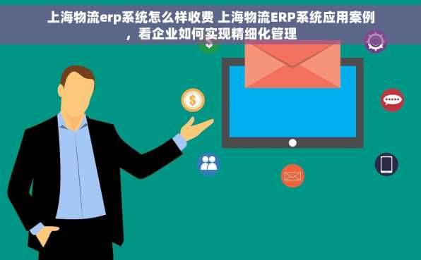 上海物流erp系统怎么样收费 上海物流ERP系统应用案例，看企业如何实现精细化管理