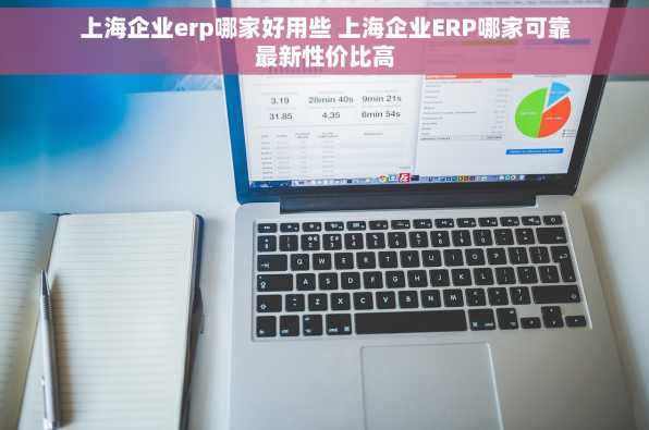 上海企业erp哪家好用些 上海企业ERP哪家可靠最新性价比高