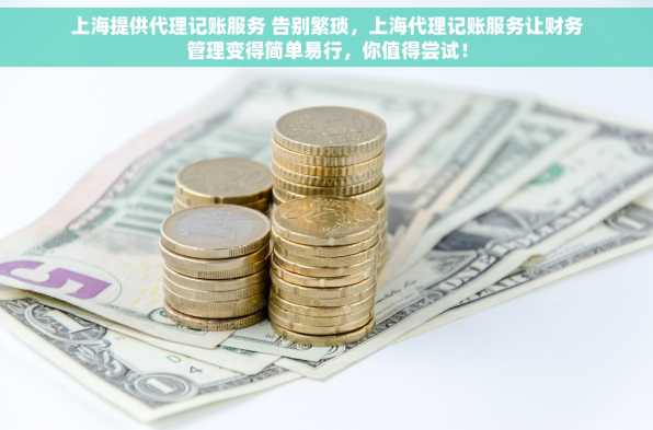 上海提供代理记账服务 告别繁琐，上海代理记账服务让财务管理变得简单易行，你值得尝试！