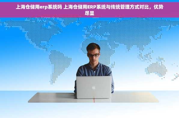 上海仓储用erp系统吗 上海仓储用ERP系统与传统管理方式对比，优势尽显