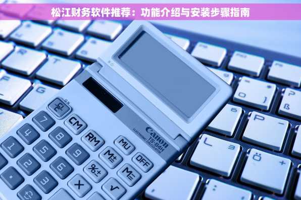 松江财务软件推荐：功能介绍与安装步骤指南
