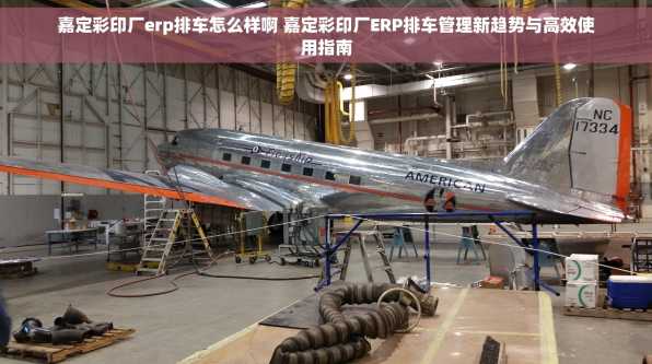嘉定彩印厂erp排车怎么样啊 嘉定彩印厂ERP排车管理新趋势与高效使用指南