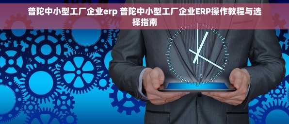 普陀中小型工厂企业erp 普陀中小型工厂企业ERP操作教程与选择指南
