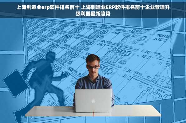 上海制造业erp软件排名前十 上海制造业ERP软件排名前十企业管理升级利器最新趋势