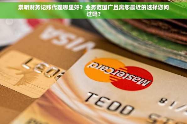 崇明财务记账代理哪里好？业务范围广且离您最近的选择您问过吗？