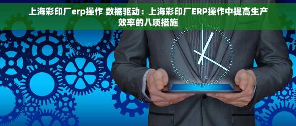 上海彩印厂erp操作 数据驱动：上海彩印厂ERP操作中提高生产效率的八项措施
