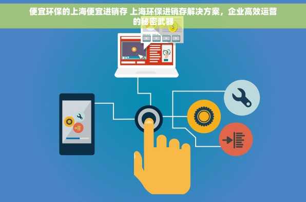 便宜环保的上海便宜进销存 上海环保进销存解决方案，企业高效运营的秘密武器
