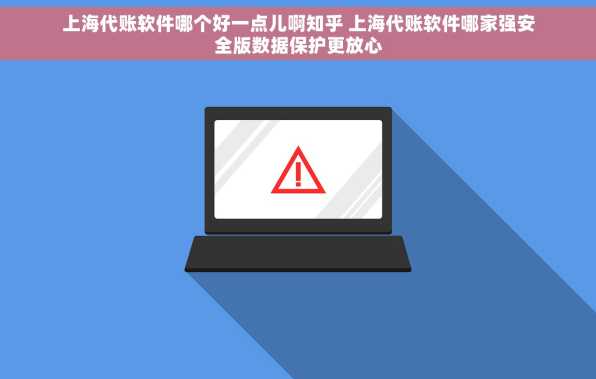 上海代账软件哪个好一点儿啊知乎 上海代账软件哪家强安全版数据保护更放心
