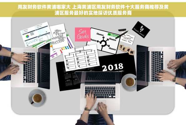 用友财务软件黄浦哪家大 上海黄浦区用友财务软件十大服务商推荐及黄浦区服务最好的实地探访优质服务商