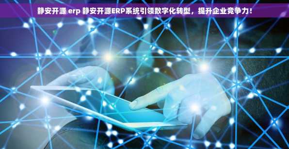 静安开源 erp 静安开源ERP系统引领数字化转型，提升企业竞争力！
