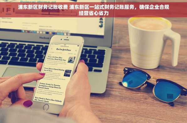 浦东新区财务记账收费 浦东新区一站式财务记账服务，确保企业合规经营省心省力