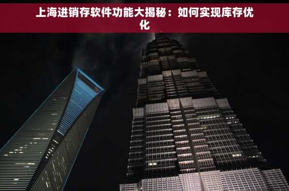 上海进销存软件功能大揭秘：如何实现库存优化