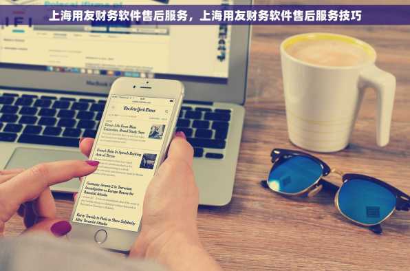 上海用友财务软件售后服务，上海用友财务软件售后服务技巧