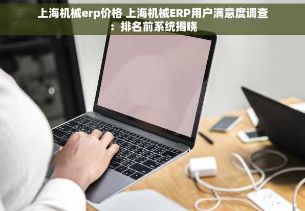 上海机械erp价格 上海机械ERP用户满意度调查：排名前系统揭晓