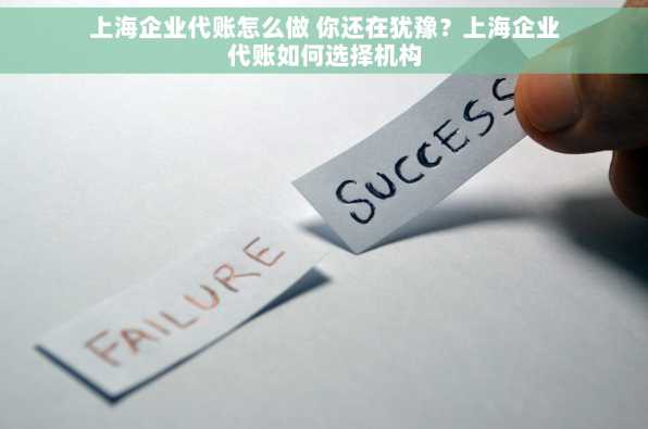 上海企业代账怎么做 你还在犹豫？上海企业代账如何选择机构