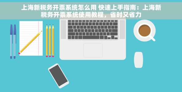 上海新税务开票系统怎么用 快速上手指南：上海新税务开票系统使用教程，省时又省力