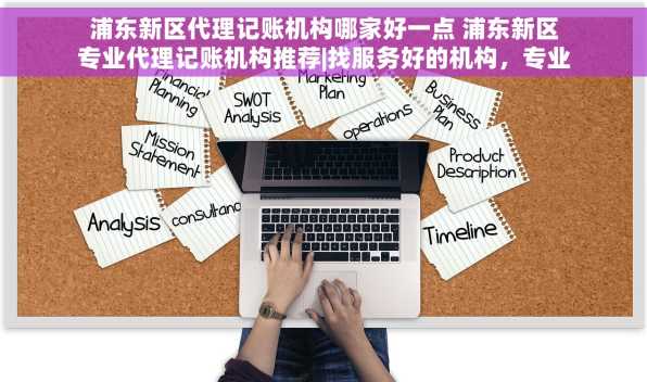 浦东新区代理记账机构哪家好一点 浦东新区专业代理记账机构推荐|找服务好的机构，专业团队为你解答
