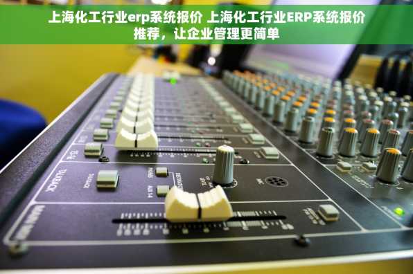 上海化工行业erp系统报价 上海化工行业ERP系统报价推荐，让企业管理更简单