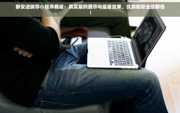 静安进销存小程序商城：真实案例展示与显著效果，优势助您业绩翻倍！
