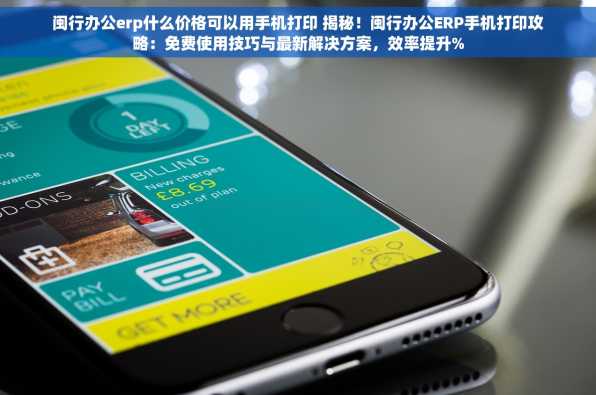 闽行办公erp什么价格可以用手机打印 揭秘！闽行办公ERP手机打印攻略：免费使用技巧与最新解决方案，效率提升%