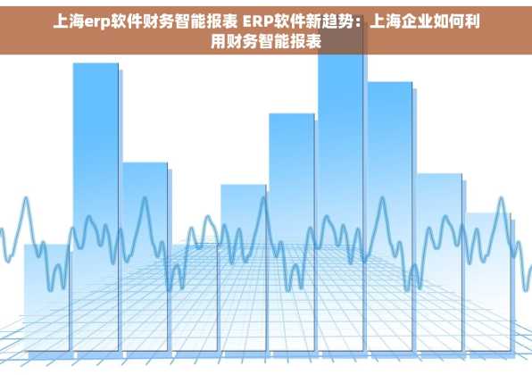 上海erp软件财务智能报表 ERP软件新趋势：上海企业如何利用财务智能报表