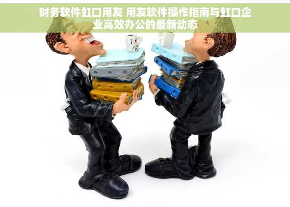 财务软件虹口用友 用友软件操作指南与虹口企业高效办公的最新动态