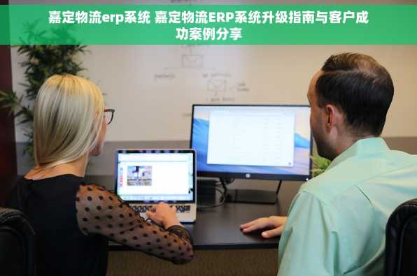 嘉定物流erp系统 嘉定物流ERP系统升级指南与客户成功案例分享