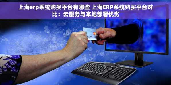 上海erp系统购买平台有哪些 上海ERP系统购买平台对比：云服务与本地部署优劣