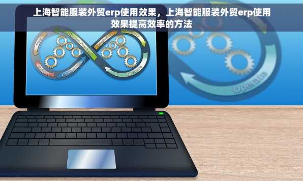 上海智能服装外贸erp使用效果，上海智能服装外贸erp使用效果提高效率的方法