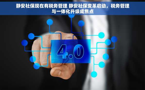静安社保现在有税务管理 静安社保变革启动，税务管理与一体化升级成焦点