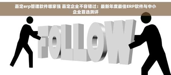 嘉定erp管理软件哪家强 嘉定企业不容错过：最新年度最佳ERP软件与中小企业首选测评