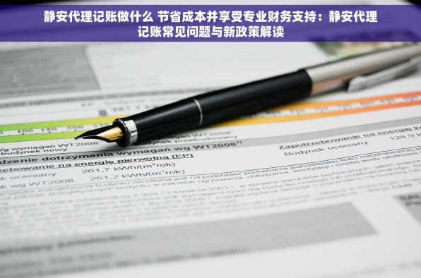静安代理记账做什么 节省成本并享受专业财务支持：静安代理记账常见问题与新政策解读
