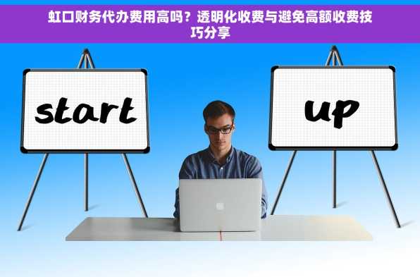 虹口财务代办费用高吗？透明化收费与避免高额收费技巧分享