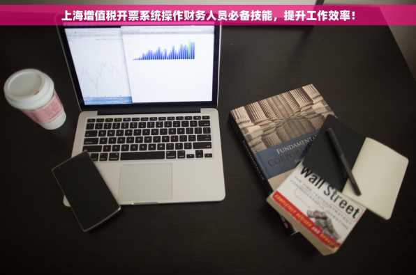 上海增值税开票系统操作财务人员必备技能，提升工作效率！