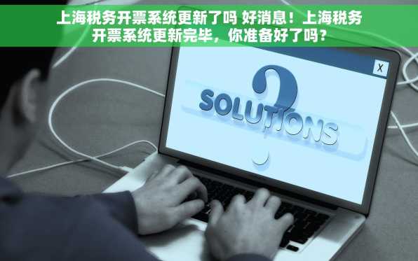 上海税务开票系统更新了吗 好消息！上海税务开票系统更新完毕，你准备好了吗？