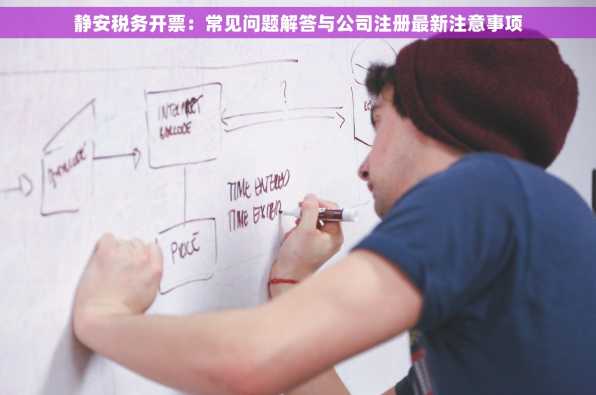 静安税务开票：常见问题解答与公司注册最新注意事项