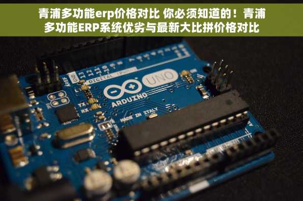 青浦多功能erp价格对比 你必须知道的！青浦多功能ERP系统优劣与最新大比拼价格对比