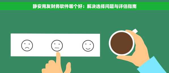 静安用友财务软件哪个好：解决选择问题与评估指南